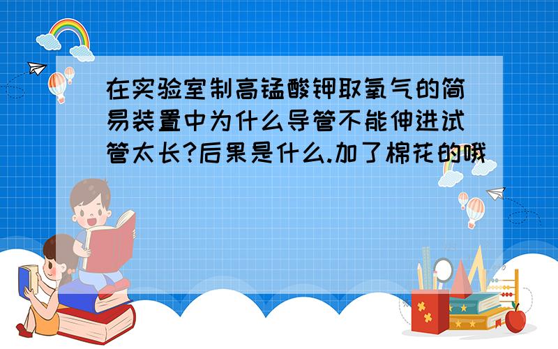 在实验室制高锰酸钾取氧气的简易装置中为什么导管不能伸进试管太长?后果是什么.加了棉花的哦