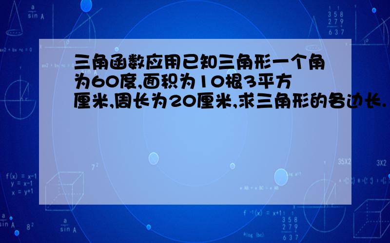 三角函数应用已知三角形一个角为60度,面积为10根3平方厘米,周长为20厘米,求三角形的各边长.