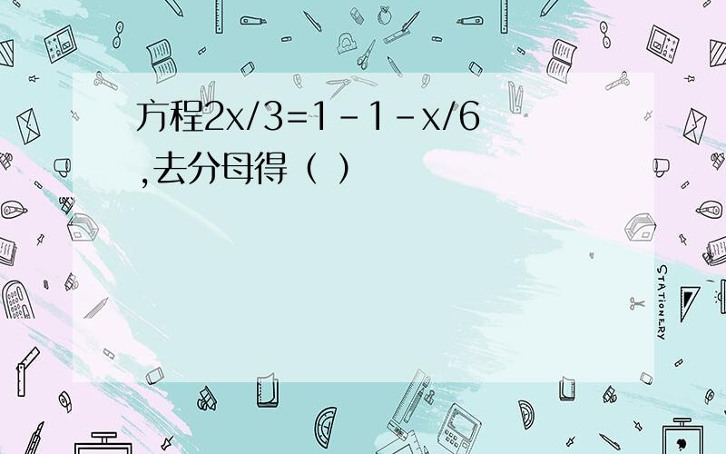 方程2x/3=1-1-x/6,去分母得（ ）