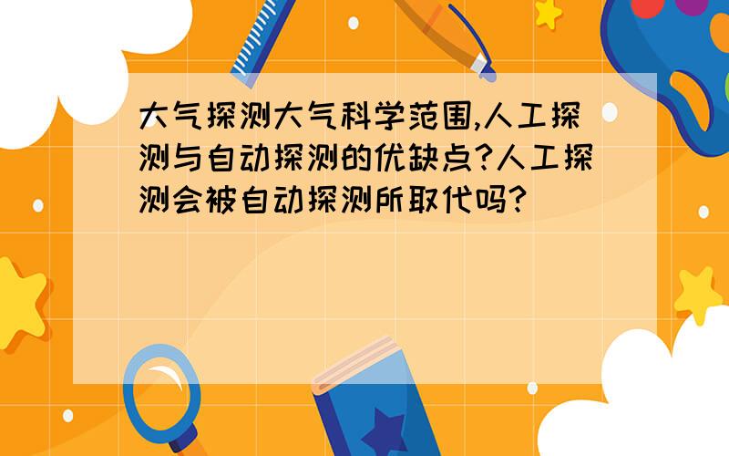 大气探测大气科学范围,人工探测与自动探测的优缺点?人工探测会被自动探测所取代吗?