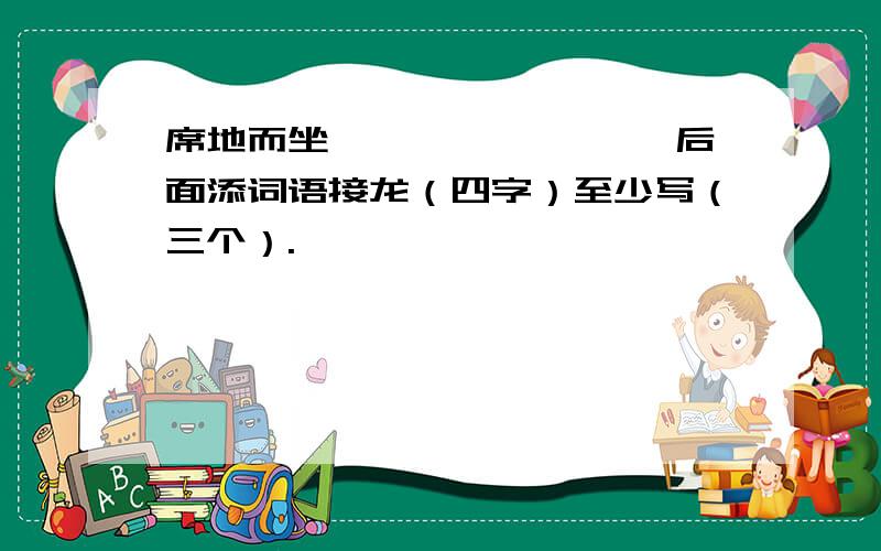 席地而坐———————— 后面添词语接龙（四字）至少写（三个）.