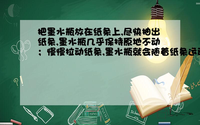 把墨水瓶放在纸条上,尽快抽出纸条,墨水瓶几乎保持原地不动；慢慢拉动纸条,墨水瓶就会随着纸条运动,这是为什么?（分少知识多）