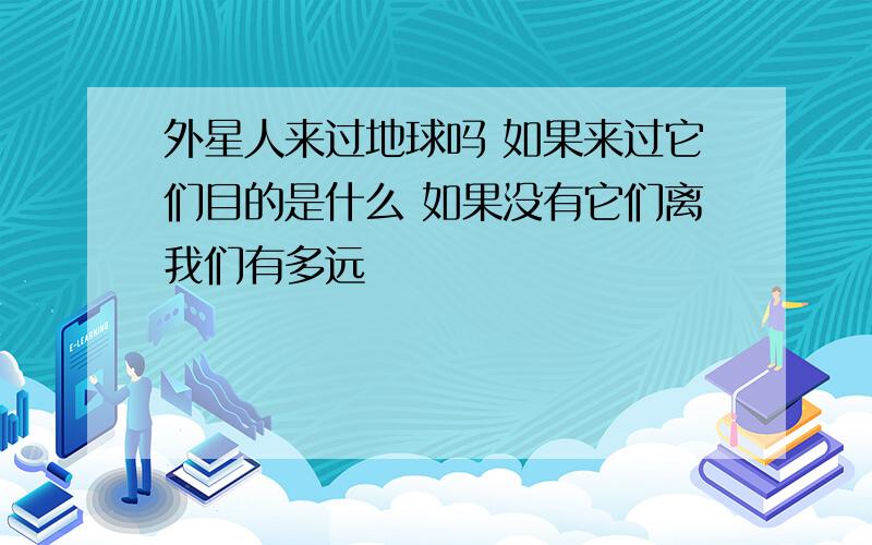 外星人来过地球吗 如果来过它们目的是什么 如果没有它们离我们有多远