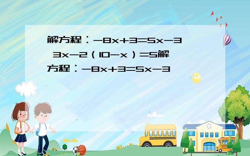 解方程：-8x+3=5x-3 3x-2（10-x）=5解方程：-8x+3=5x-3                3x-2（10-x）=5下图中的∠1,∠2,∠3,∠4,∠5和∠b,其中互为同位角（                      ）互为内错角的是（               ）一组球队进行单