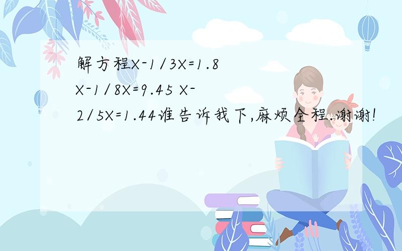 解方程X-1/3X=1.8 X-1/8X=9.45 X-2/5X=1.44谁告诉我下,麻烦全程.谢谢!