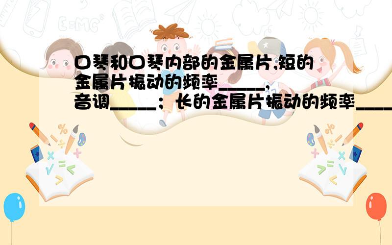 口琴和口琴内部的金属片,短的金属片振动的频率_____,音调_____；长的金属片振动的频率_____,音调_____.A.慢 低 快 高B.快 高 慢 低C.慢 低 慢 低D.快 高 快 高