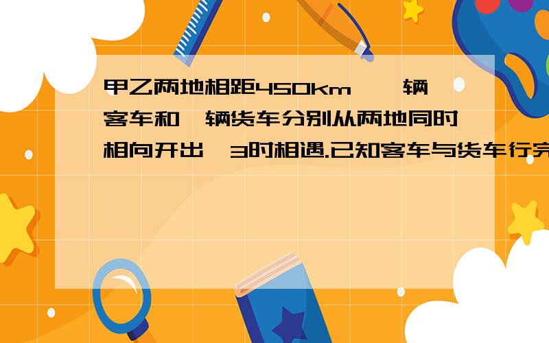 甲乙两地相距450km,一辆客车和一辆货车分别从两地同时相向开出,3时相遇.已知客车与货车行完全程的时间是2：3.求两车1小时各行多少km