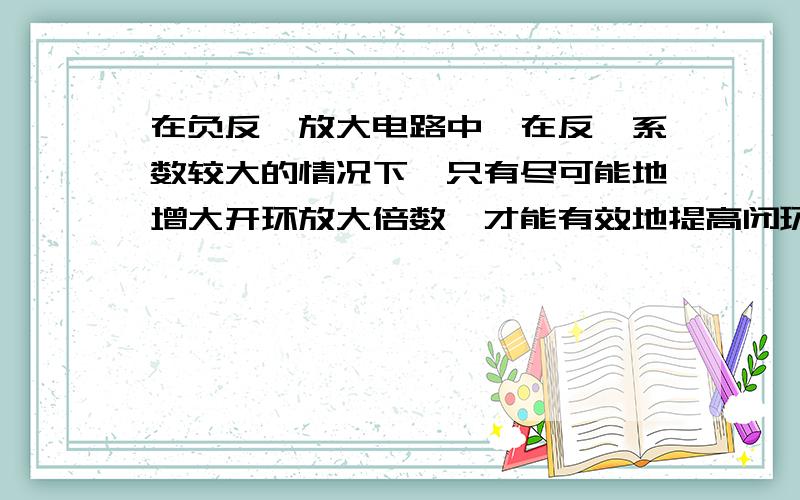 在负反馈放大电路中,在反馈系数较大的情况下,只有尽可能地增大开环放大倍数,才能有效地提高闭环放大倍数.