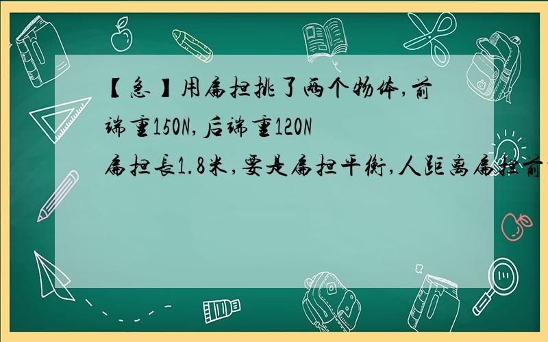 【急】用扁担挑了两个物体,前端重150N,后端重120N扁担长1.8米,要是扁担平衡,人距离扁担前端要多少米?