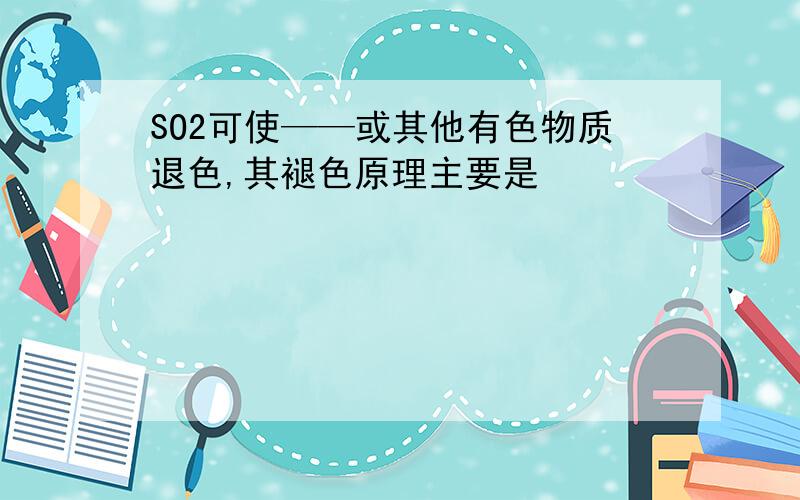 SO2可使——或其他有色物质退色,其褪色原理主要是