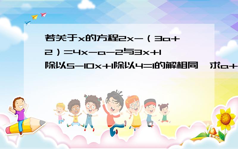 若关于x的方程2x-（3a+2）=4x-a-2与3x+1除以5-10x+1除以4=1的解相同,求a+1的值.