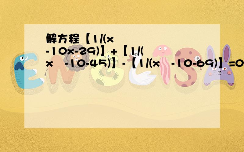 解方程【1/(x²-10x-29)】+【1/(x²-10-45)】-【1/(x²-10-69)】=0【1/(x²-10x-29)】+【1/(x²-10-45)】-【2/(x²-10-69)】=0   不好意思 打错了