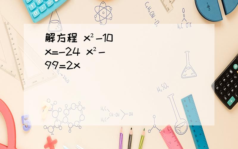 解方程 x²-10x=-24 x²-99=2x