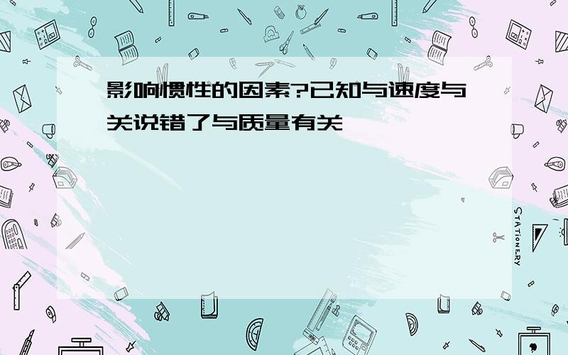 影响惯性的因素?已知与速度与关说错了与质量有关