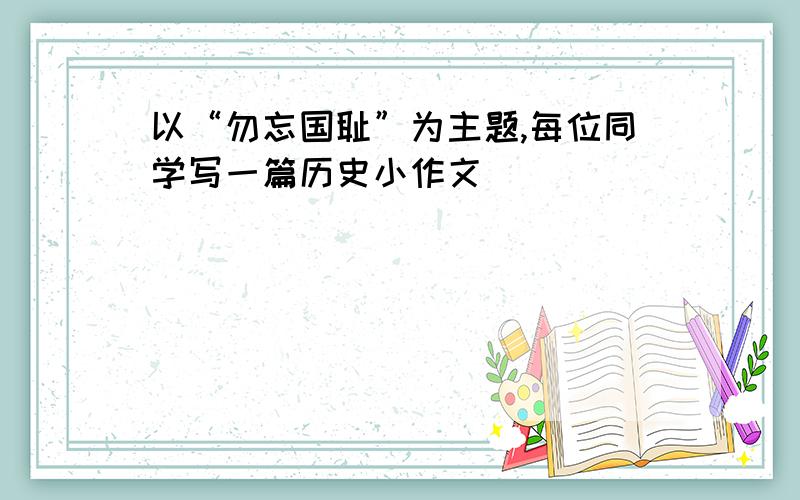 以“勿忘国耻”为主题,每位同学写一篇历史小作文