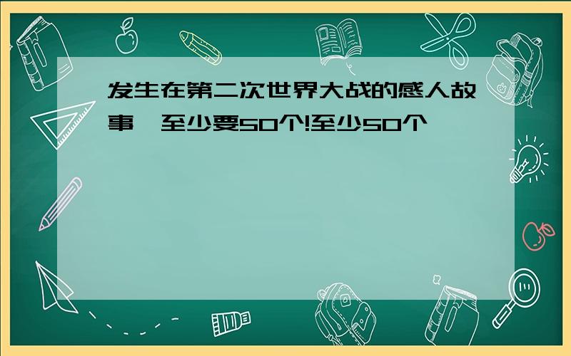 发生在第二次世界大战的感人故事,至少要50个!至少50个