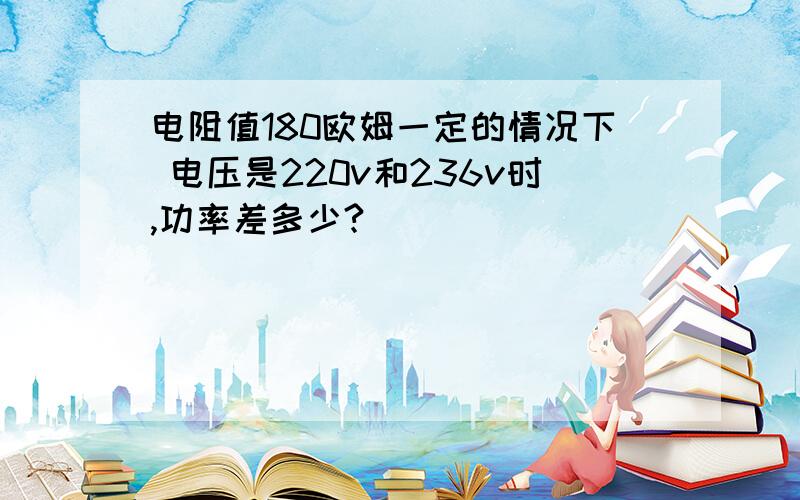 电阻值180欧姆一定的情况下 电压是220v和236v时,功率差多少?