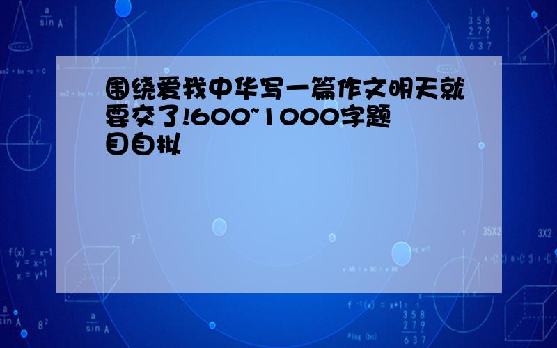 围绕爱我中华写一篇作文明天就要交了!600~1000字题目自拟