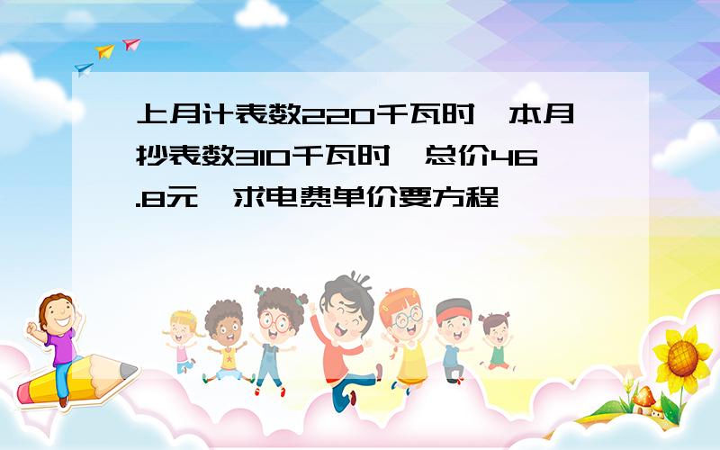 上月计表数220千瓦时,本月抄表数310千瓦时,总价46.8元,求电费单价要方程