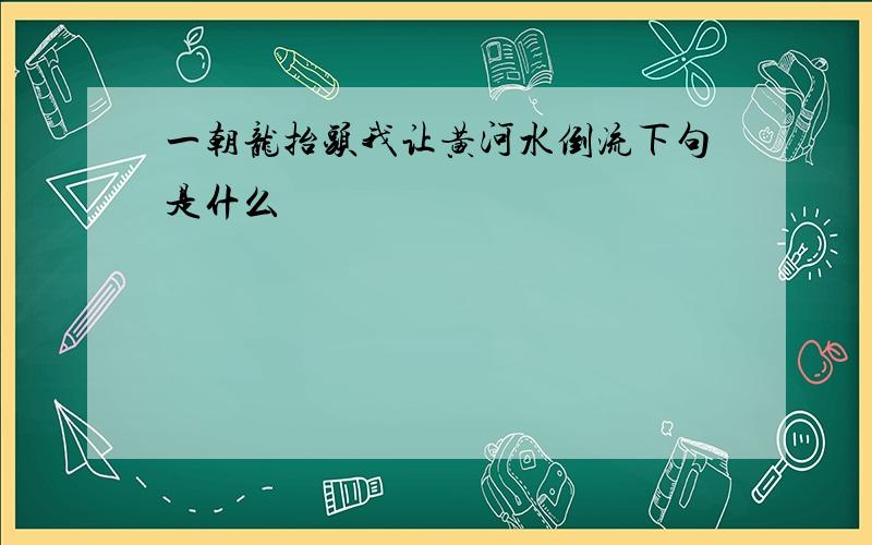 一朝龙抬头我让黄河水倒流下句是什么