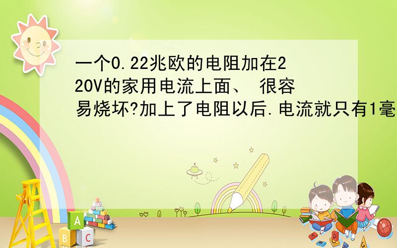 一个0.22兆欧的电阻加在220V的家用电流上面、 很容易烧坏?加上了电阻以后.电流就只有1毫安了.电阻会烧坏么?