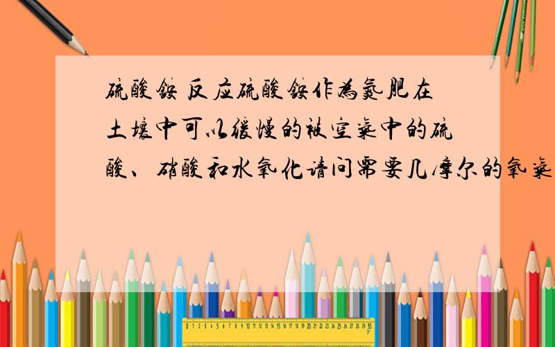 硫酸铵 反应硫酸铵作为氮肥在土壤中可以缓慢的被空气中的硫酸、硝酸和水氧化请问需要几摩尔的氧气才能将一摩尔的硫酸铵氧化?A.1 B.2 C.3 D.4