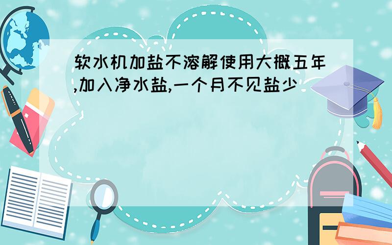 软水机加盐不溶解使用大概五年,加入净水盐,一个月不见盐少