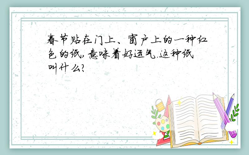 春节贴在门上、窗户上的一种红色的纸,意味着好运气.这种纸叫什么?