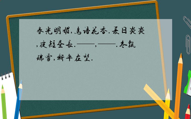 春光明媚,鸟语花香.夏日炎炎,夜短昼长.——,——.冬飘瑞雪,新年在望.