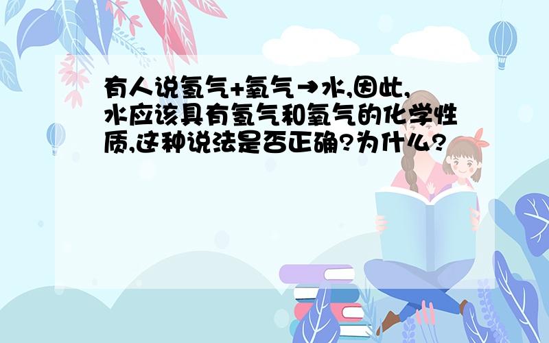 有人说氢气+氧气→水,因此,水应该具有氢气和氧气的化学性质,这种说法是否正确?为什么?