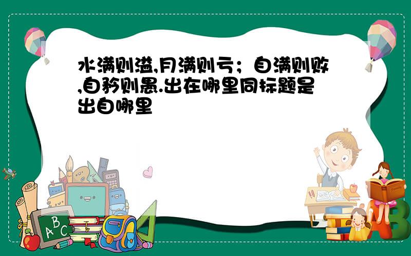 水满则溢,月满则亏；自满则败,自矜则愚.出在哪里同标题是出自哪里