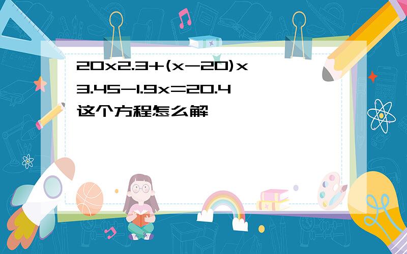 20x2.3+(x-20)x3.45-1.9x=20.4这个方程怎么解