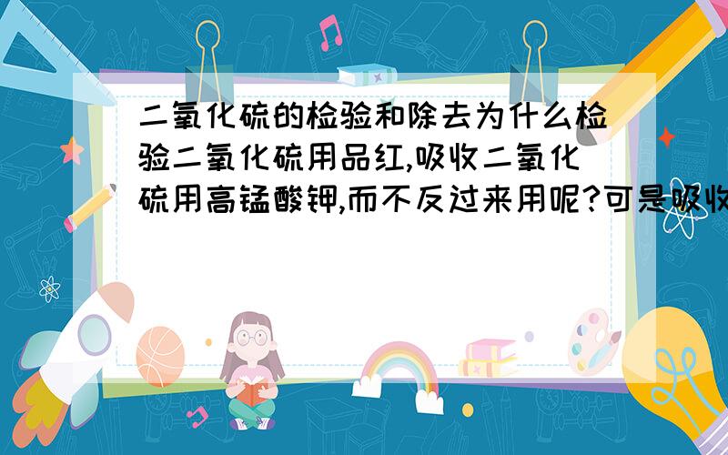 二氧化硫的检验和除去为什么检验二氧化硫用品红,吸收二氧化硫用高锰酸钾,而不反过来用呢?可是吸收二氧化硫用高锰酸钾也会因氧化还原而发生退色的现象