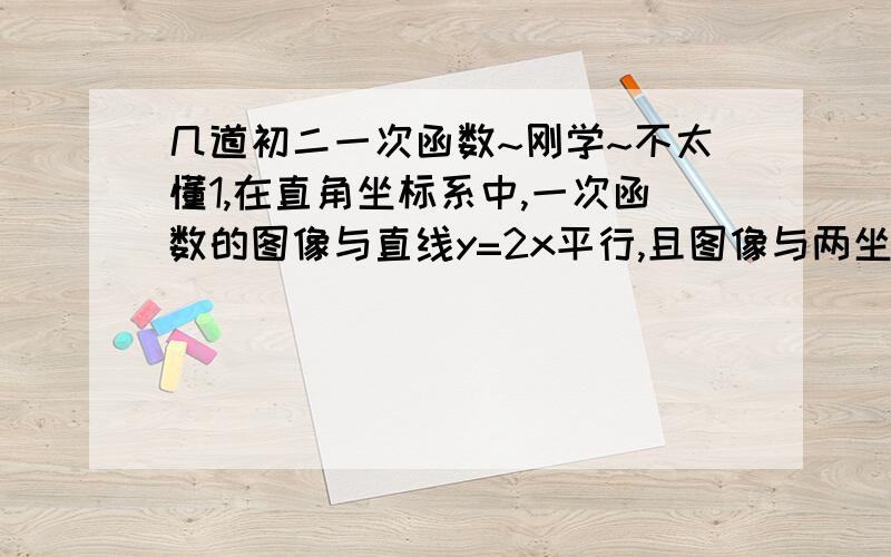 几道初二一次函数~刚学~不太懂1,在直角坐标系中,一次函数的图像与直线y=2x平行,且图像与两坐标轴围成的三角形的面积等于4,2.直线y=-3/4x+3经过平移后过直线y=2x与y=-3x-5的交点,求平移后的函