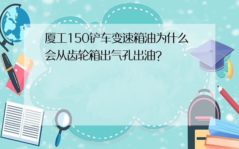 厦工150铲车变速箱油为什么会从齿轮箱出气孔出油?