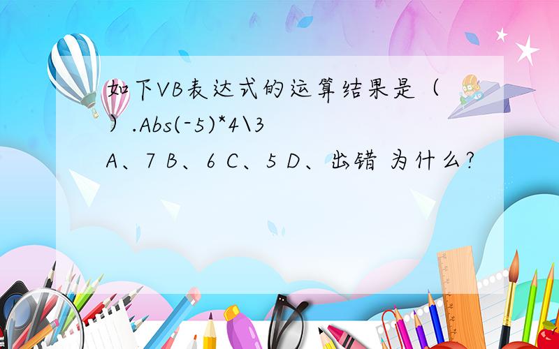 如下VB表达式的运算结果是（）.Abs(-5)*4\3 A、7 B、6 C、5 D、出错 为什么?