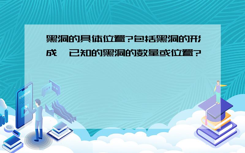 黑洞的具体位置?包括黑洞的形成,已知的黑洞的数量或位置?