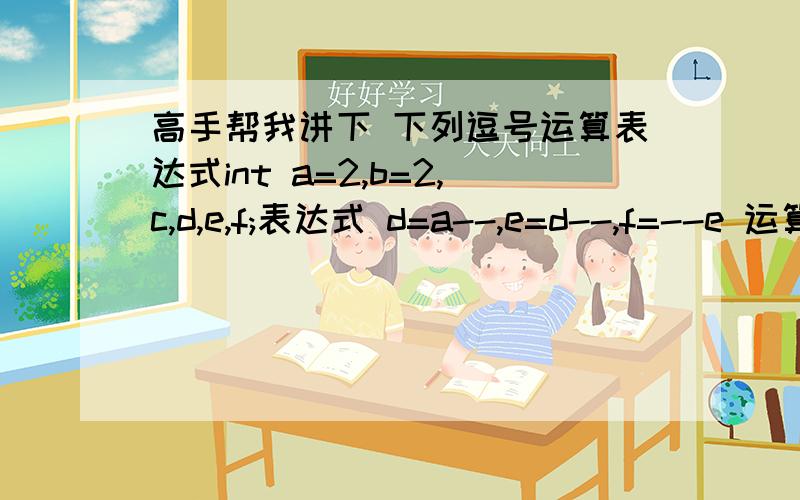 高手帮我讲下 下列逗号运算表达式int a=2,b=2,c,d,e,f;表达式 d=a--,e=d--,f=--e 运算后为什么 a,d,f,e均为1 d=a--=1,e=d-- 应该=0,f=--e=-1,d=0 （这是我的理解）高手帮我讲讲