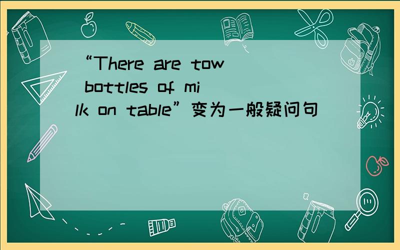 “There are tow bottles of milk on table”变为一般疑问句