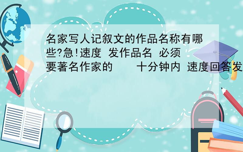 名家写人记叙文的作品名称有哪些?急!速度 发作品名 必须要著名作家的    十分钟内 速度回答发过来 加悬赏分10分 不要短篇小说 太长 就一般的短文