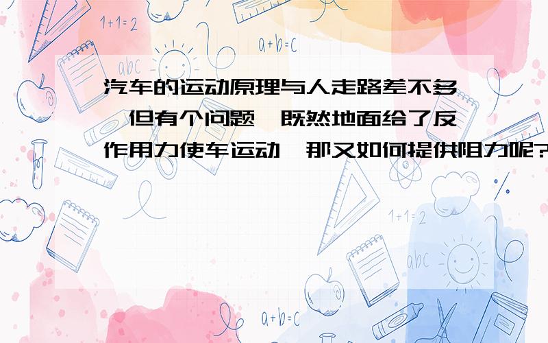 汽车的运动原理与人走路差不多,但有个问题,既然地面给了反作用力使车运动,那又如何提供阻力呢?