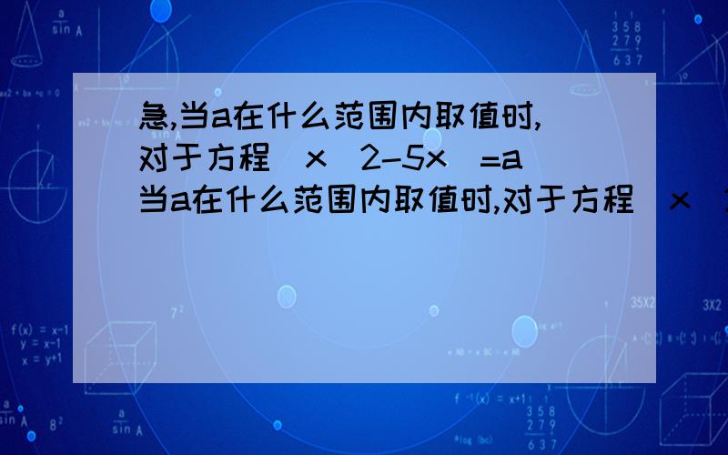 急,当a在什么范围内取值时,对于方程|x^2-5x|=a当a在什么范围内取值时,对于方程|x^2-5x|=a没有实根有两个实根有三个实根有四个实根