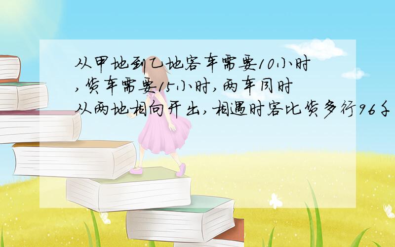 从甲地到乙地客车需要10小时,货车需要15小时,两车同时从两地相向开出,相遇时客比货多行96千米,两地相距多少千米