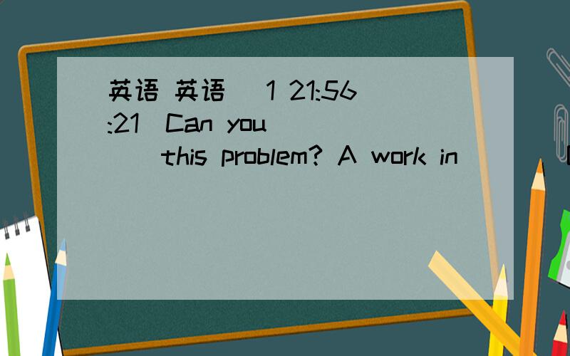 英语 英语 (1 21:56:21)Can you____  this problem? A work in        B  work outCwork into    Dwork  on 这句话什么意思?  为什么