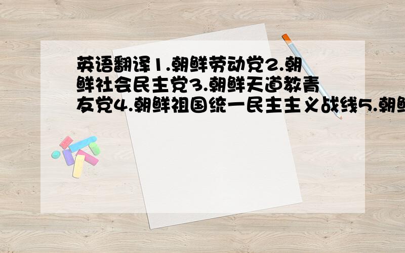 英语翻译1.朝鲜劳动党2.朝鲜社会民主党3.朝鲜天道教青友党4.朝鲜祖国统一民主主义战线5.朝鲜职业总同盟6.朝鲜金日成社会主义青年同盟7.朝鲜民主妇女同盟8.朝鲜农业劳动者同盟请英文达人