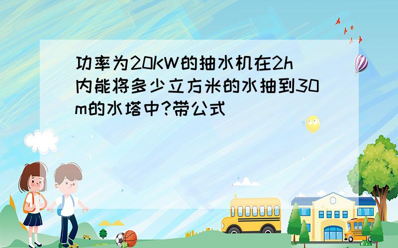 功率为20KW的抽水机在2h内能将多少立方米的水抽到30m的水塔中?带公式