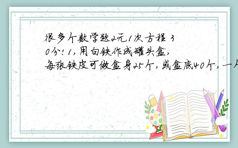 很多个数学题2元1次方程 30分!1,用白铁作成罐头盒,每张铁皮可做盒身25个,或盒底40个,一个盒身和2个盒底成1个关头,现在有36张,用多少做盒身,多少做盒底,可以让盒身和盒底正好配套?2.从A到B有