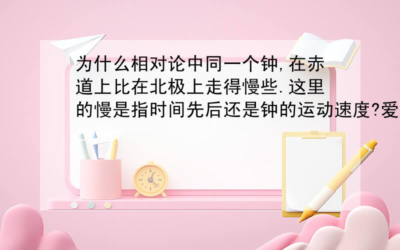 为什么相对论中同一个钟,在赤道上比在北极上走得慢些.这里的慢是指时间先后还是钟的运动速度?爱因斯坦为说明相对论提出的