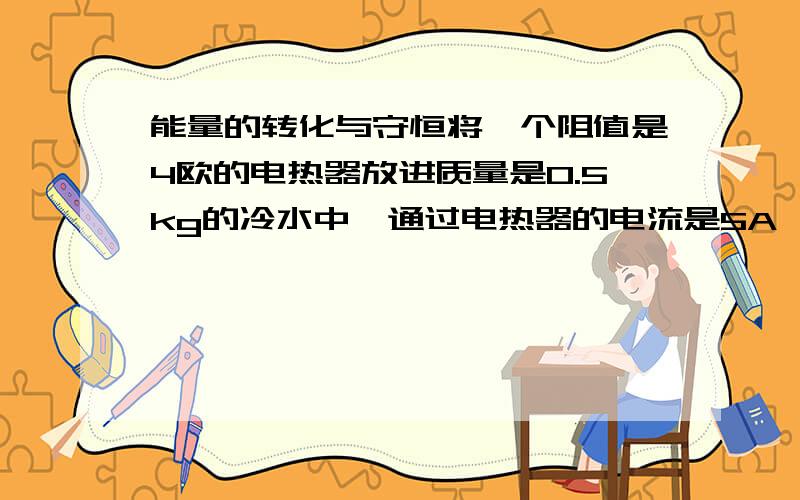 能量的转化与守恒将一个阻值是4欧的电热器放进质量是0.5kg的冷水中,通过电热器的电流是5A,且电器出入的热量全部被水吸收,则7min可使水温升高多少度?