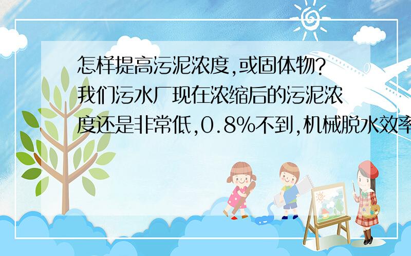 怎样提高污泥浓度,或固体物?我们污水厂现在浓缩后的污泥浓度还是非常低,0.8%不到,机械脱水效率低,泥饼薄.有什么办法能提高污泥浓度的